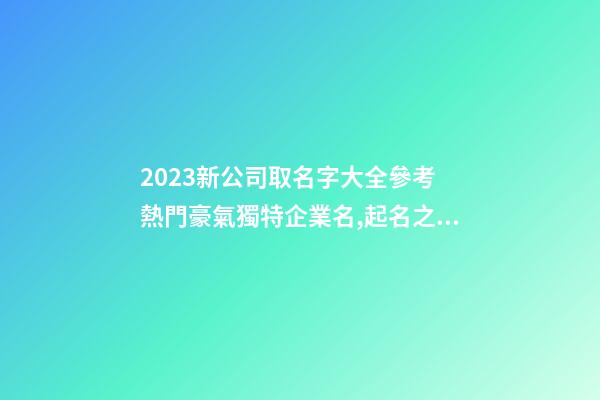 2023新公司取名字大全參考 熱門豪氣獨特企業名,起名之家